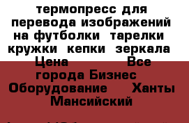 термопресс для перевода изображений на футболки, тарелки, кружки, кепки, зеркала › Цена ­ 30 000 - Все города Бизнес » Оборудование   . Ханты-Мансийский